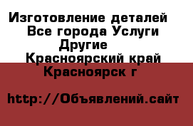 Изготовление деталей.  - Все города Услуги » Другие   . Красноярский край,Красноярск г.